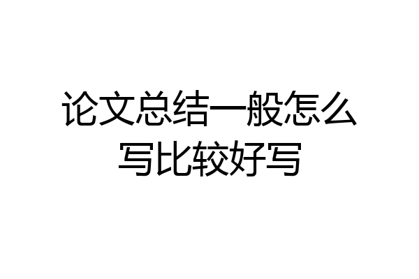 论文总结一般怎么写比较好写