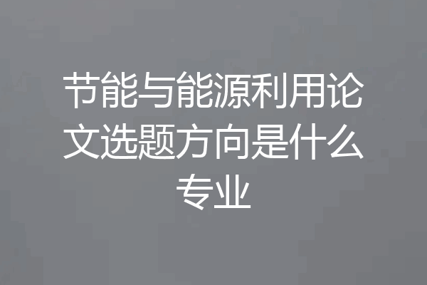 节能与能源利用论文选题方向是什么专业