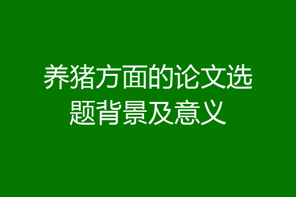 养猪方面的论文选题背景及意义