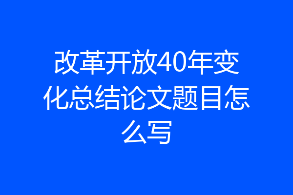 改革开放40年变化总结论文题目怎么写