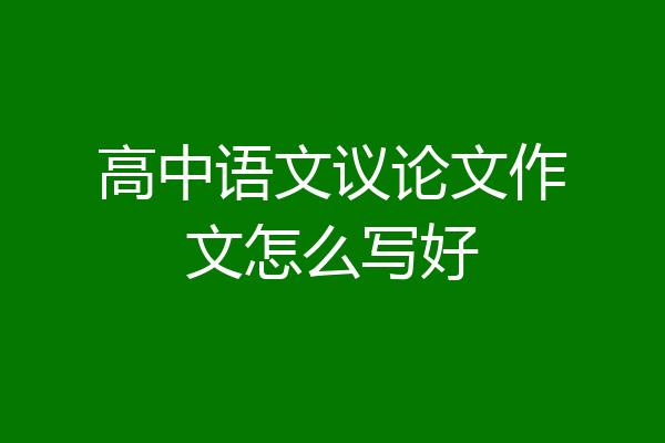 高中语文议论文作文怎么写好
