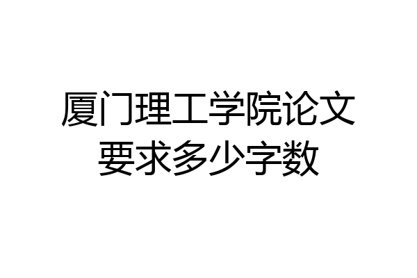 厦门理工学院论文要求多少字数
