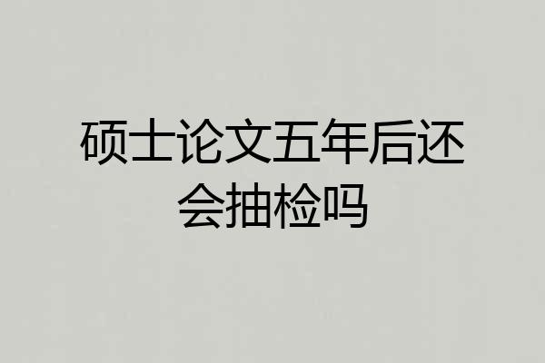 硕士论文五年后还会抽检吗