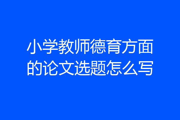 小学教师德育方面的论文选题怎么写