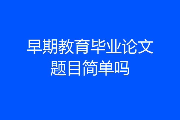 早期教育毕业论文题目简单吗