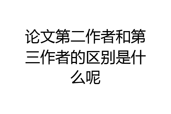 论文第二作者和第三作者的区别是什么呢