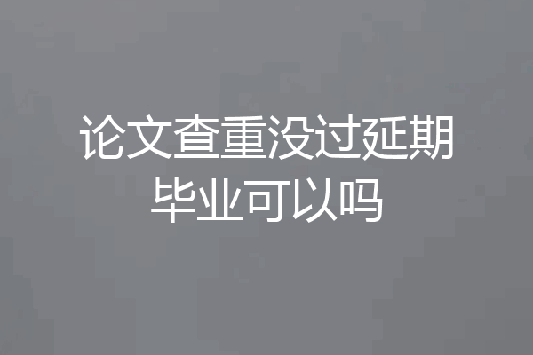 论文查重没过延期毕业可以吗