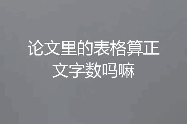 论文里的表格算正文字数吗嘛