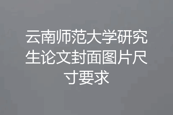 云南师范大学研究生论文封面图片尺寸要求