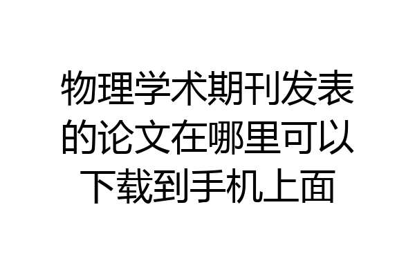 物理学术期刊发表的论文在哪里可以下载到手机上面