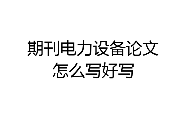 期刊电力设备论文怎么写好写