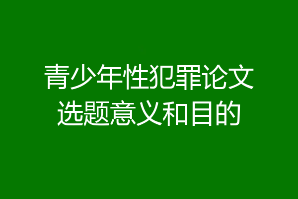 青少年性犯罪论文选题意义和目的