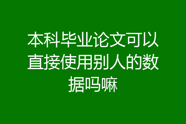 本科毕业论文可以直接使用别人的数据吗嘛