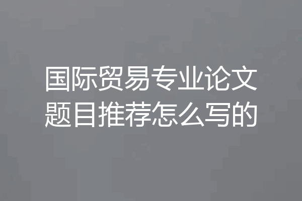 国际贸易专业论文题目推荐怎么写的