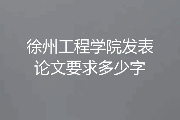 徐州工程学院发表论文要求多少字