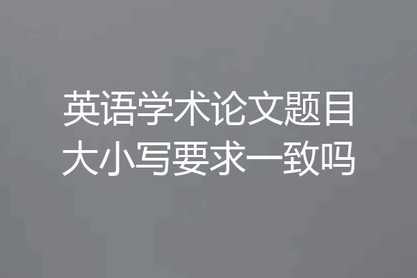 英语学术论文题目大小写要求一致吗