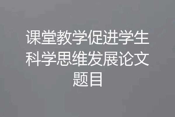 课堂教学促进学生科学思维发展论文题目