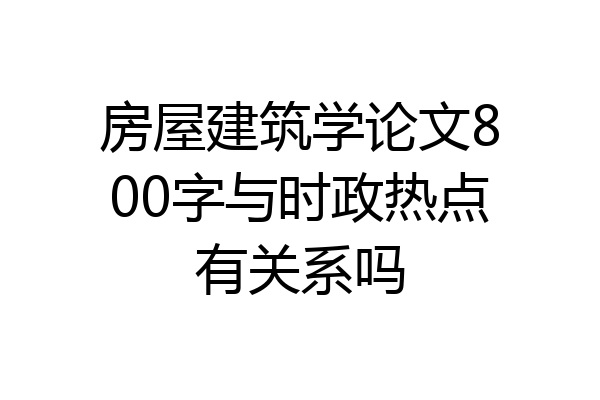 房屋建筑学论文800字与时政热点有关系吗