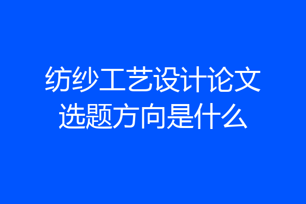 纺纱工艺设计论文选题方向是什么