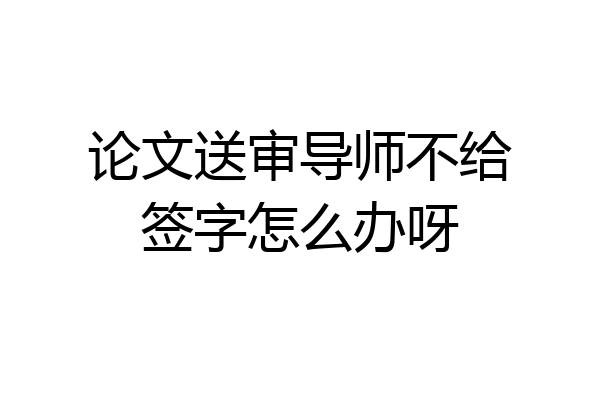 论文送审导师不给签字怎么办呀