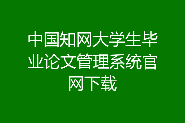 中国知网大学生毕业论文管理系统官网下载