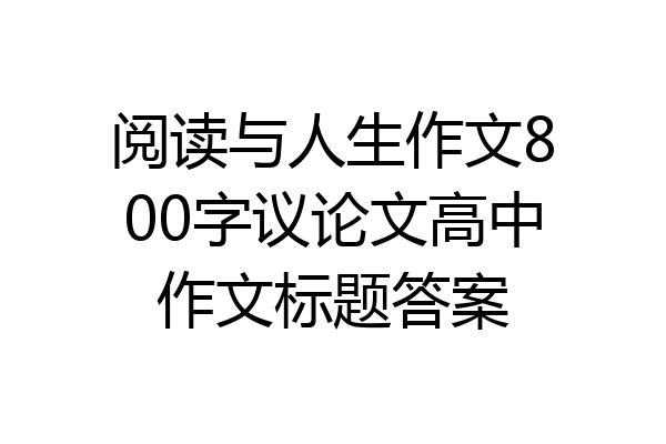 阅读与人生作文800字议论文高中作文标题答案