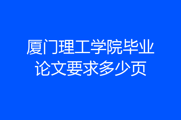 厦门理工学院毕业论文要求多少页