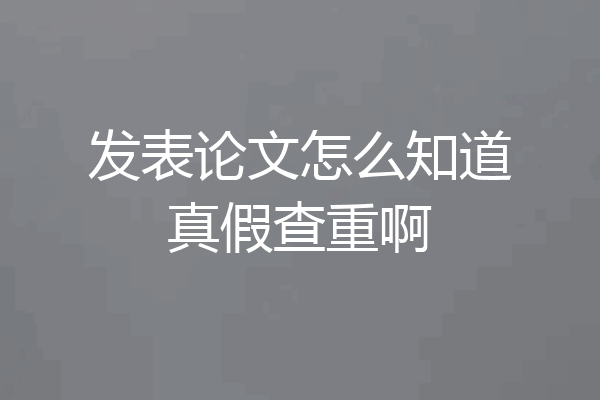 发表论文怎么知道真假查重啊