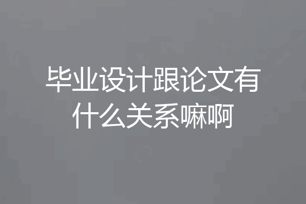 毕业设计跟论文有什么关系嘛啊