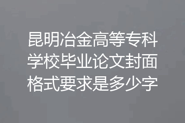 昆明冶金高等专科学校毕业论文封面格式要求是多少字