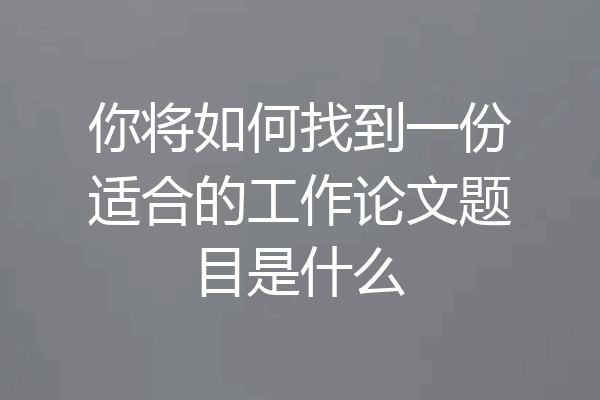 你将如何找到一份适合的工作论文题目是什么