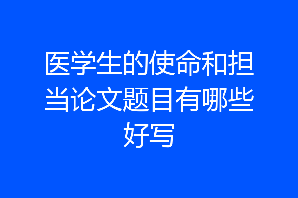 医学生的使命和担当论文题目有哪些好写