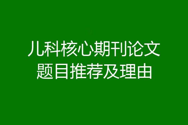 儿科核心期刊论文题目推荐及理由