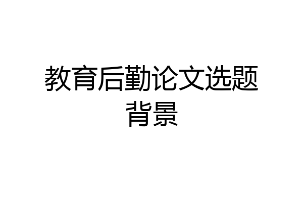 教育后勤论文选题背景