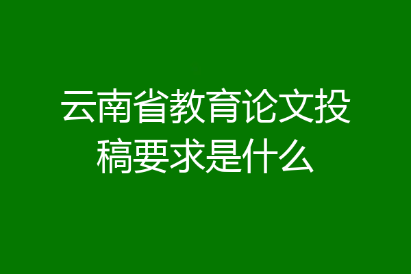 云南省教育论文投稿要求是什么