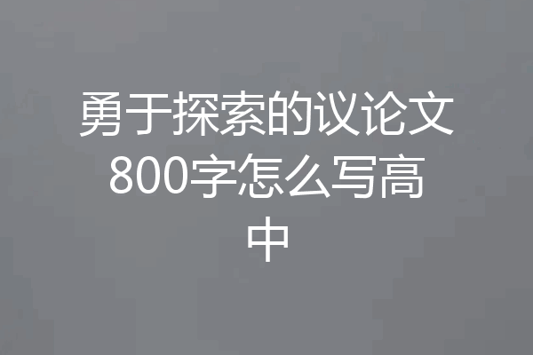 勇于探索的议论文800字怎么写高中