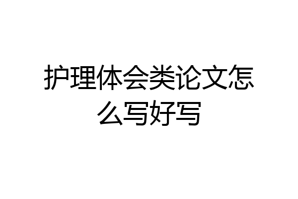 护理体会类论文怎么写好写