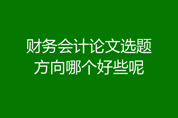 财务会计论文选题方向哪个好些呢