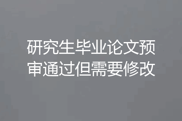 研究生毕业论文预审通过但需要修改