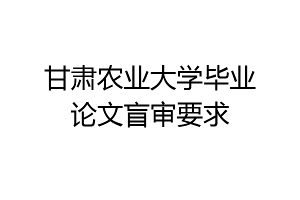 甘肃农业大学毕业论文盲审要求