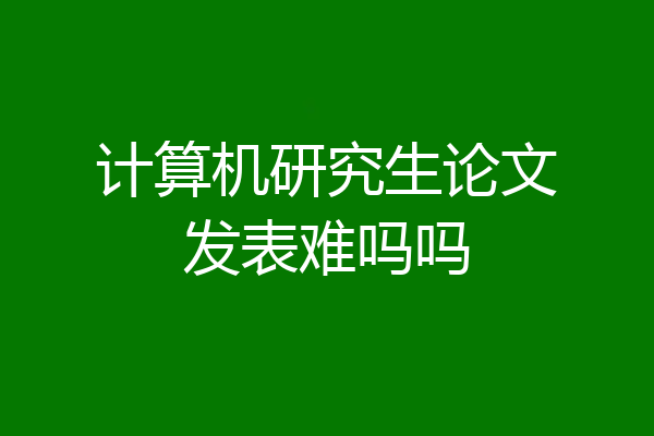 计算机研究生论文发表难吗吗