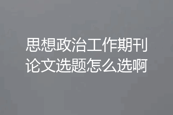 思想政治工作期刊论文选题怎么选啊
