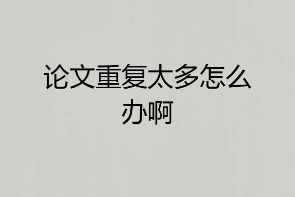 论文重复太多怎么办啊