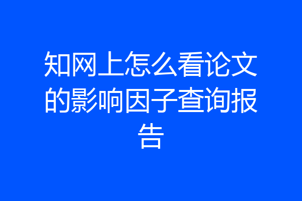 知网上怎么看论文的影响因子查询报告