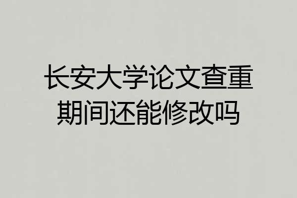 长安大学论文查重期间还能修改吗