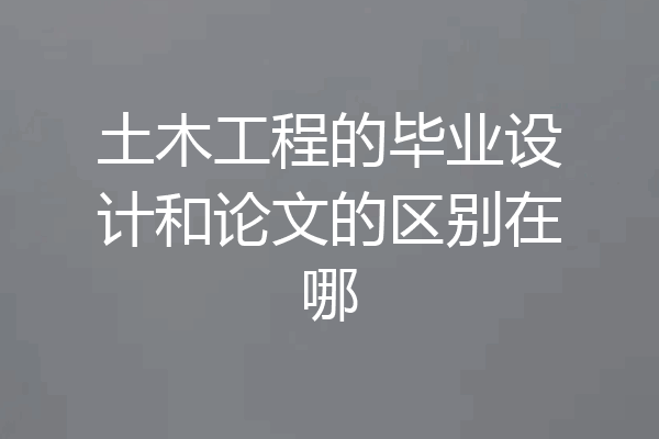 土木工程的毕业设计和论文的区别在哪