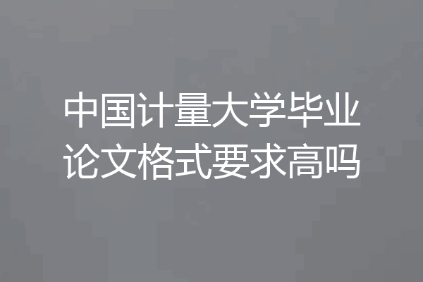 中国计量大学毕业论文格式要求高吗