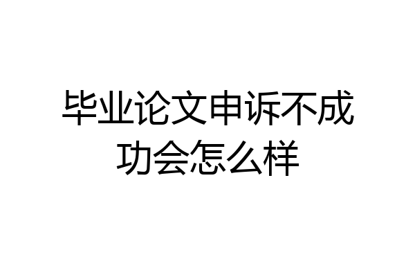 毕业论文申诉不成功会怎么样