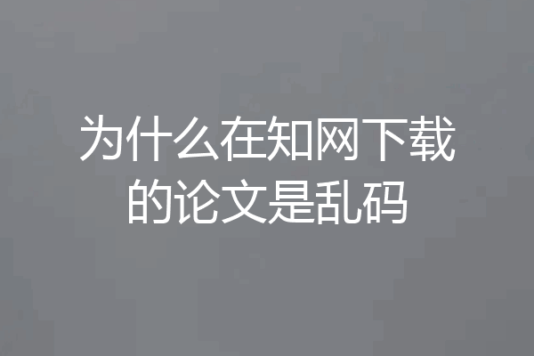 为什么在知网下载的论文是乱码