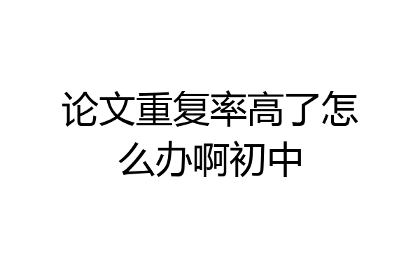 论文重复率高了怎么办啊初中